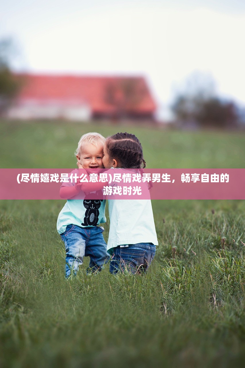 (尽情嬉戏是什么意思)尽情戏弄男生，畅享自由的游戏时光