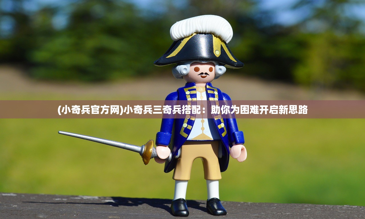 (小奇兵官方网)小奇兵三奇兵搭配：助你为困难开启新思路