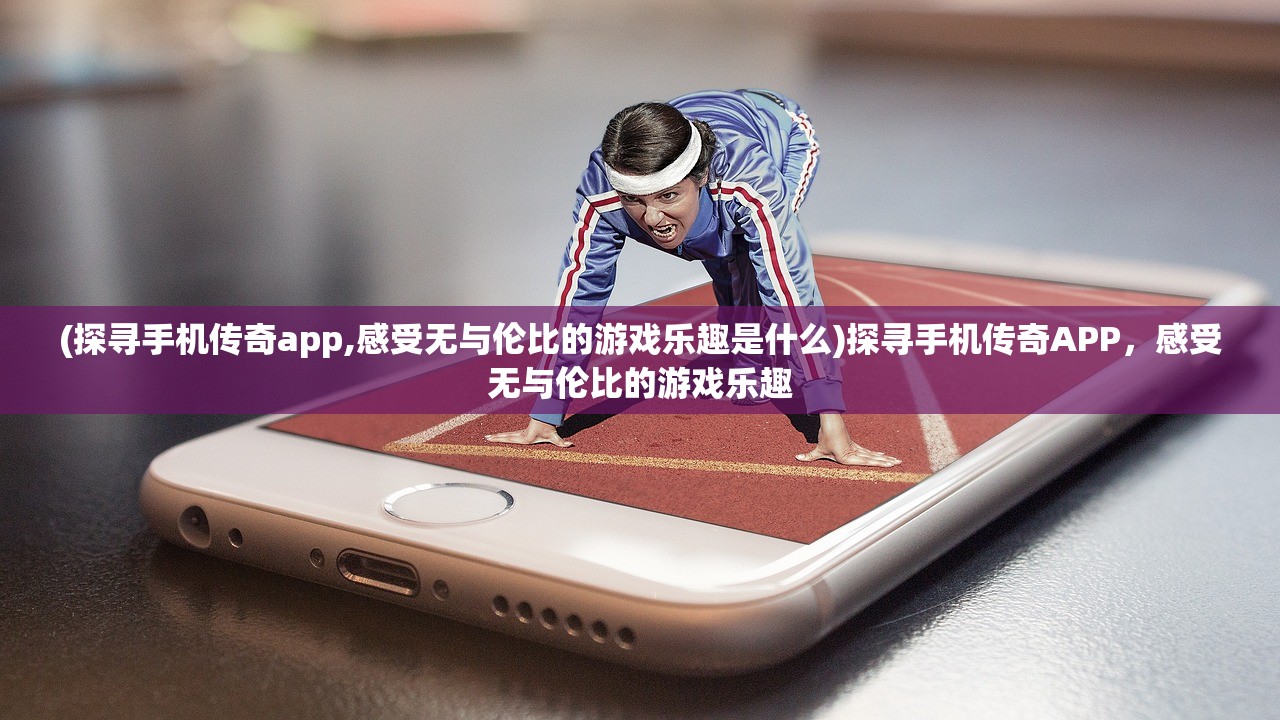 (探寻手机传奇app,感受无与伦比的游戏乐趣是什么)探寻手机传奇APP，感受无与伦比的游戏乐趣