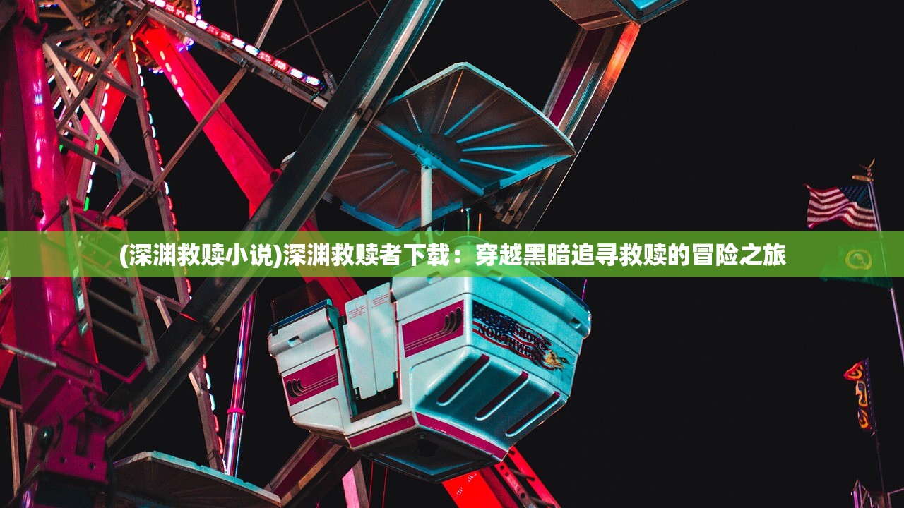 (深渊救赎小说)深渊救赎者下载：穿越黑暗追寻救赎的冒险之旅