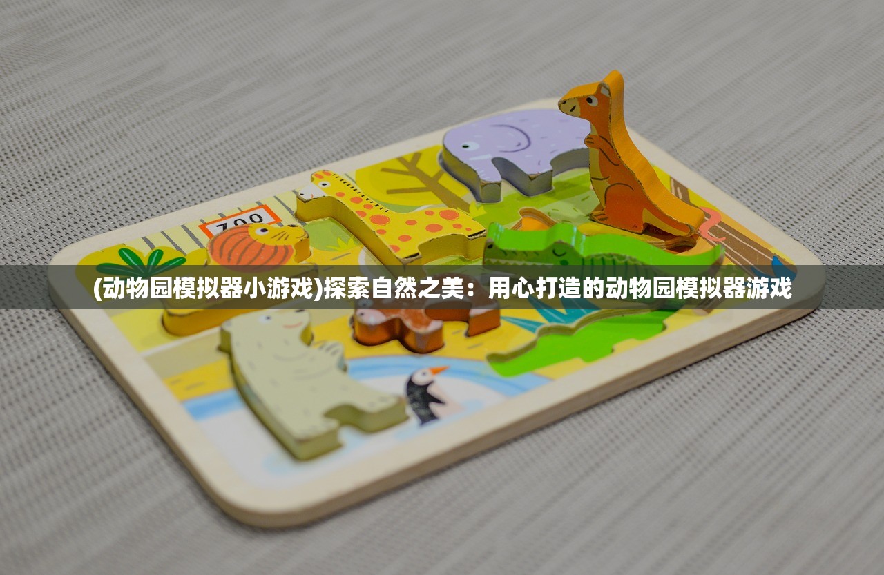 (动物园模拟器小游戏)探索自然之美：用心打造的动物园模拟器游戏