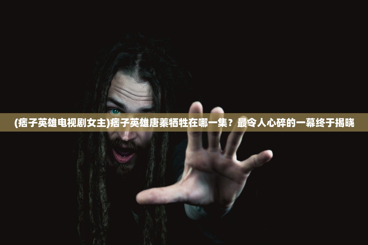 (痞子英雄电视剧女主)痞子英雄唐蓁牺牲在哪一集？最令人心碎的一幕终于揭晓