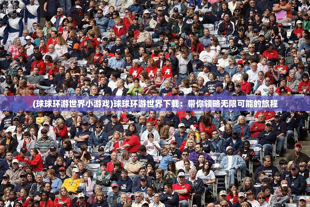 (球球环游世界小游戏)球球环游世界下载：带你领略无限可能的旅程