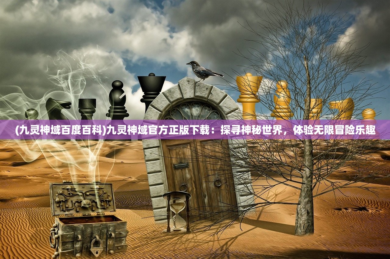 (九灵神域百度百科)九灵神域官方正版下载：探寻神秘世界，体验无限冒险乐趣