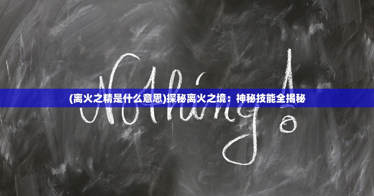(离火之精是什么意思)探秘离火之境：神秘技能全揭秘