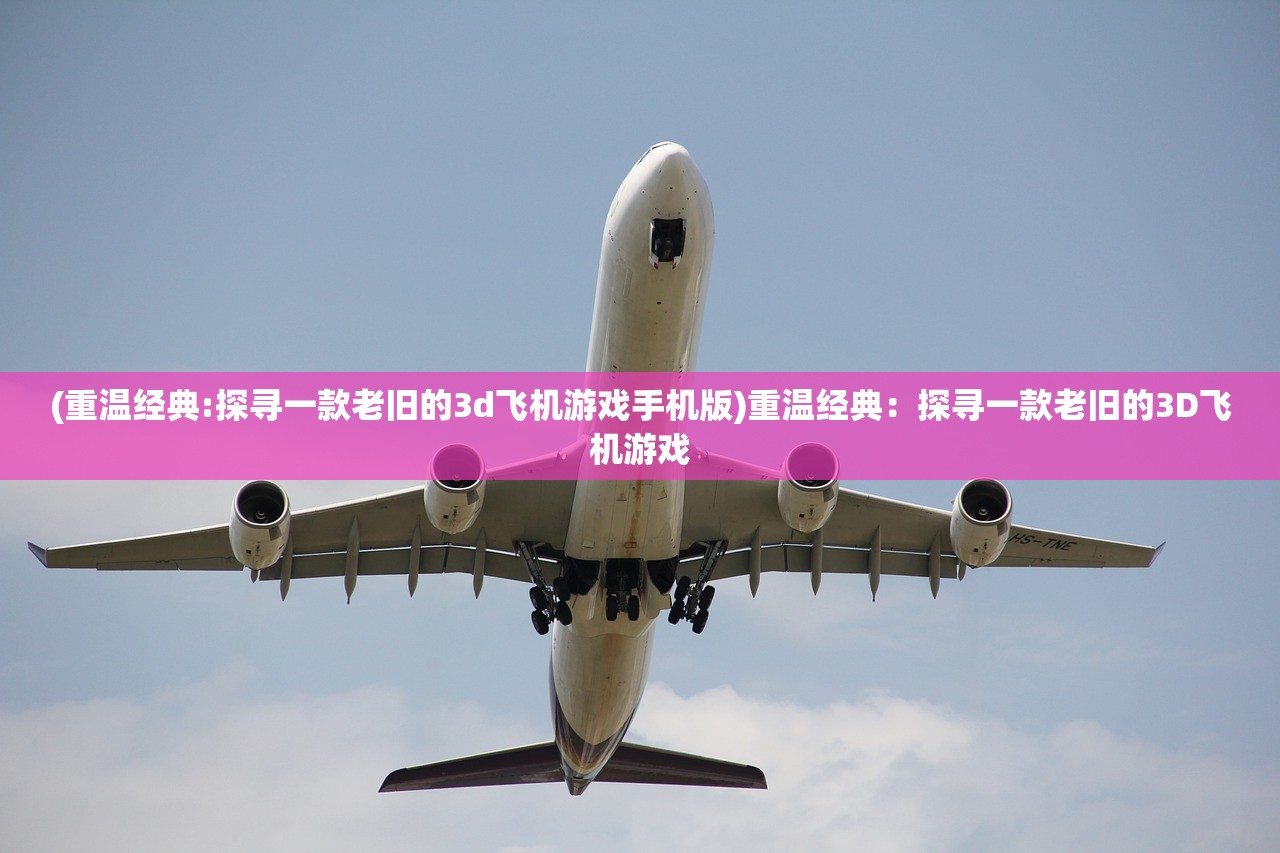 (重温经典:探寻一款老旧的3d飞机游戏手机版)重温经典：探寻一款老旧的3D飞机游戏