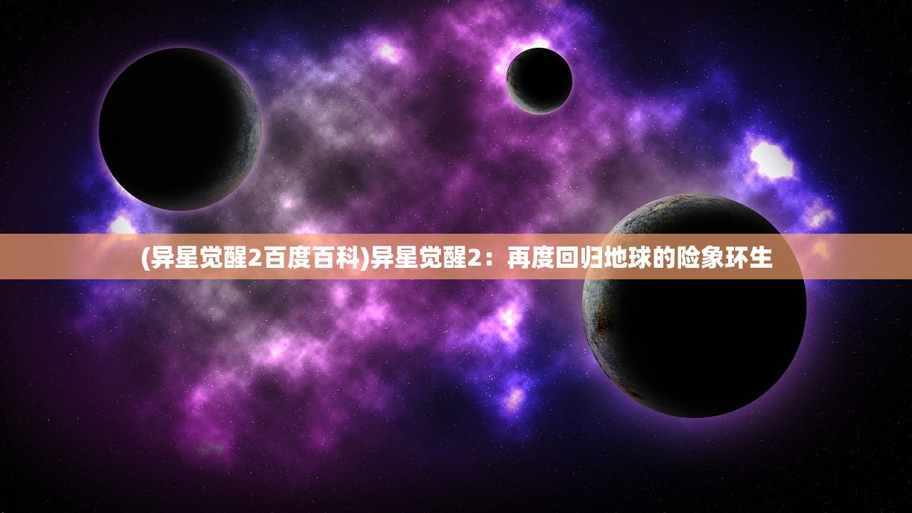 (异星觉醒2百度百科)异星觉醒2：再度回归地球的险象环生