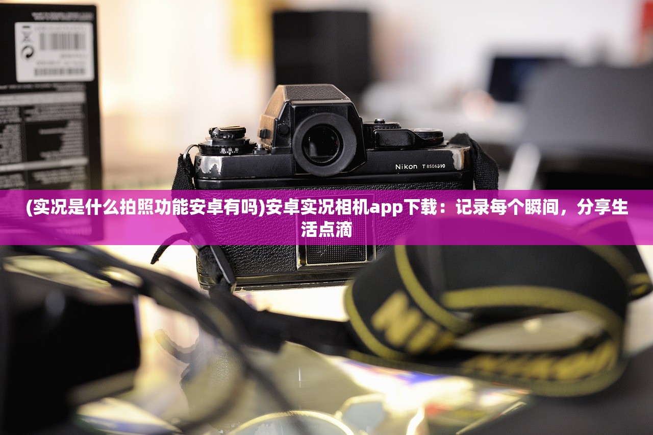 (实况是什么拍照功能安卓有吗)安卓实况相机app下载：记录每个瞬间，分享生活点滴