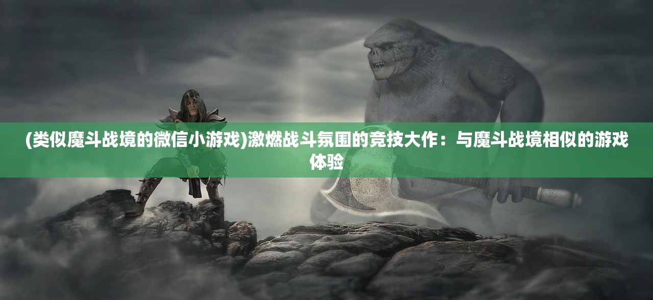 (类似魔斗战境的微信小游戏)激燃战斗氛围的竞技大作：与魔斗战境相似的游戏体验