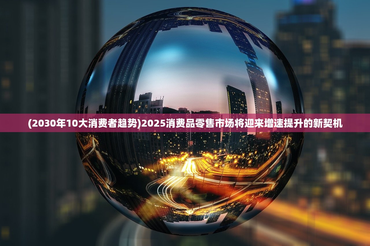 (2030年10大消费者趋势)2025消费品零售市场将迎来增速提升的新契机