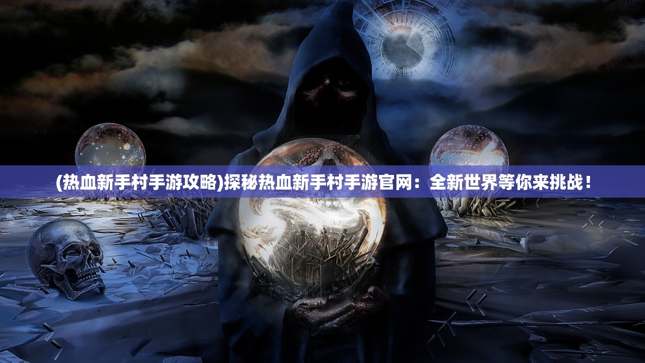(热血新手村手游攻略)探秘热血新手村手游官网：全新世界等你来挑战！