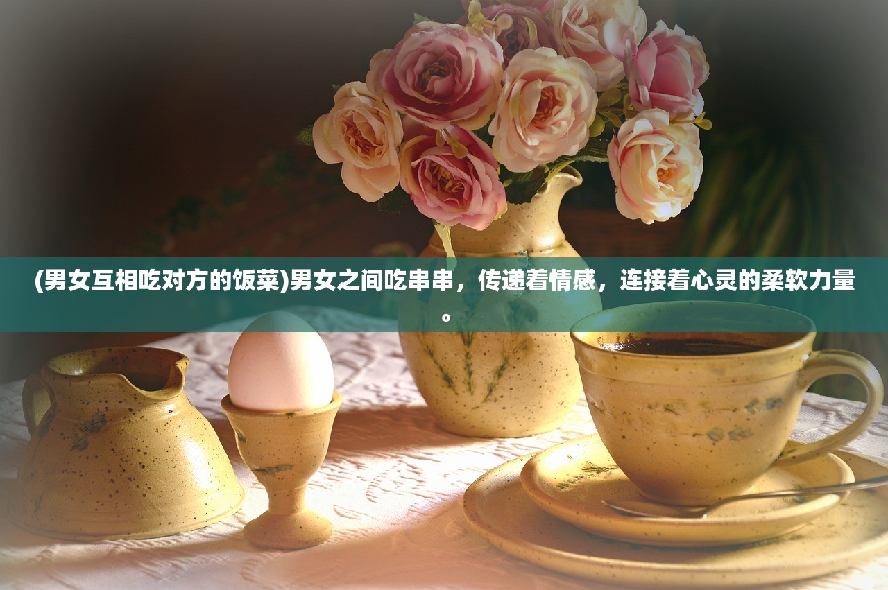 (男女互相吃对方的饭菜)男女之间吃串串，传递着情感，连接着心灵的柔软力量。