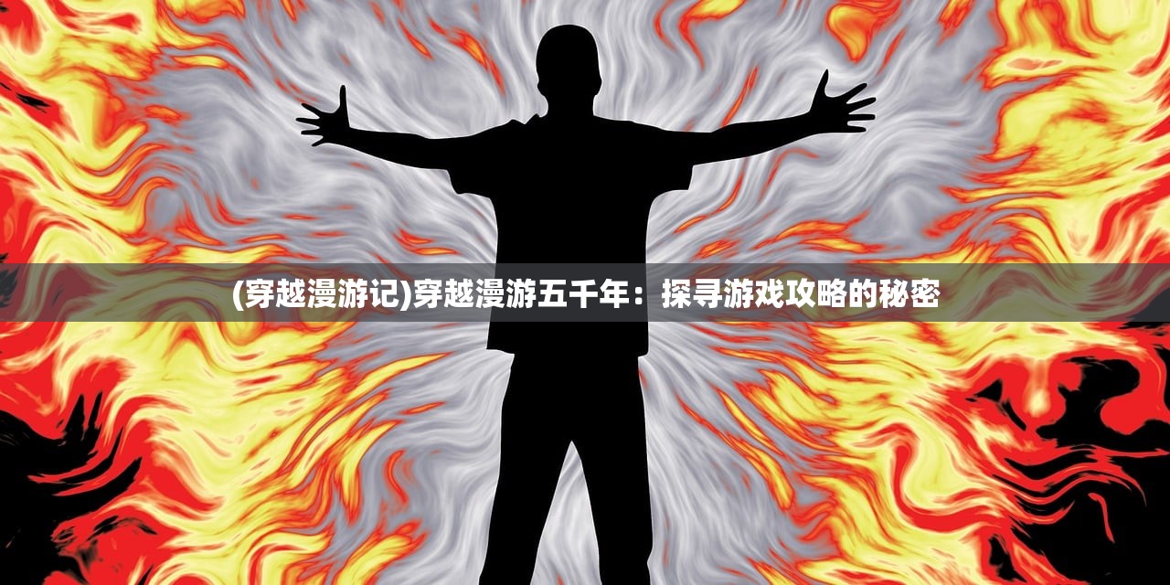 (穿越漫游记)穿越漫游五千年：探寻游戏攻略的秘密