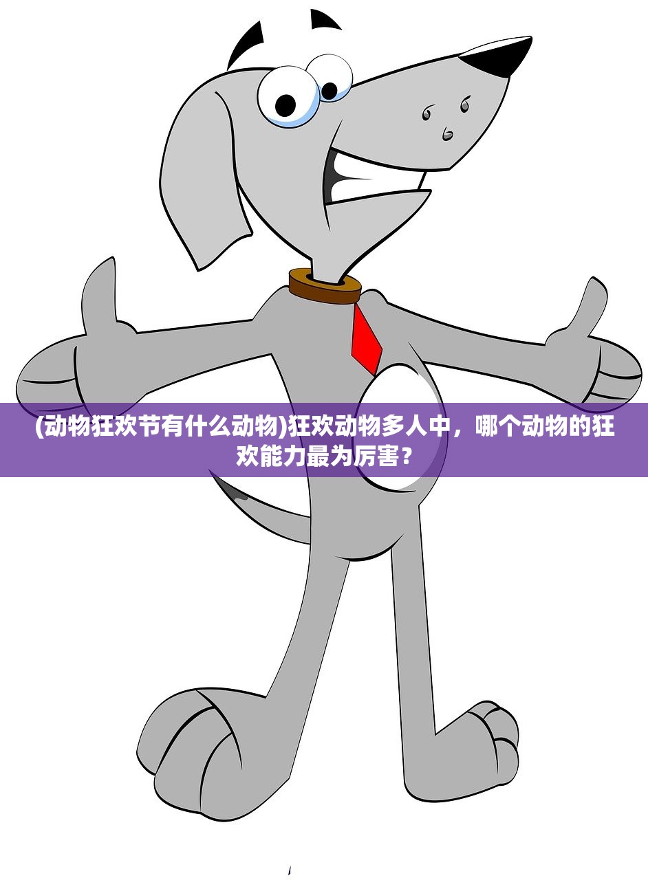 (动物狂欢节有什么动物)狂欢动物多人中，哪个动物的狂欢能力最为厉害？