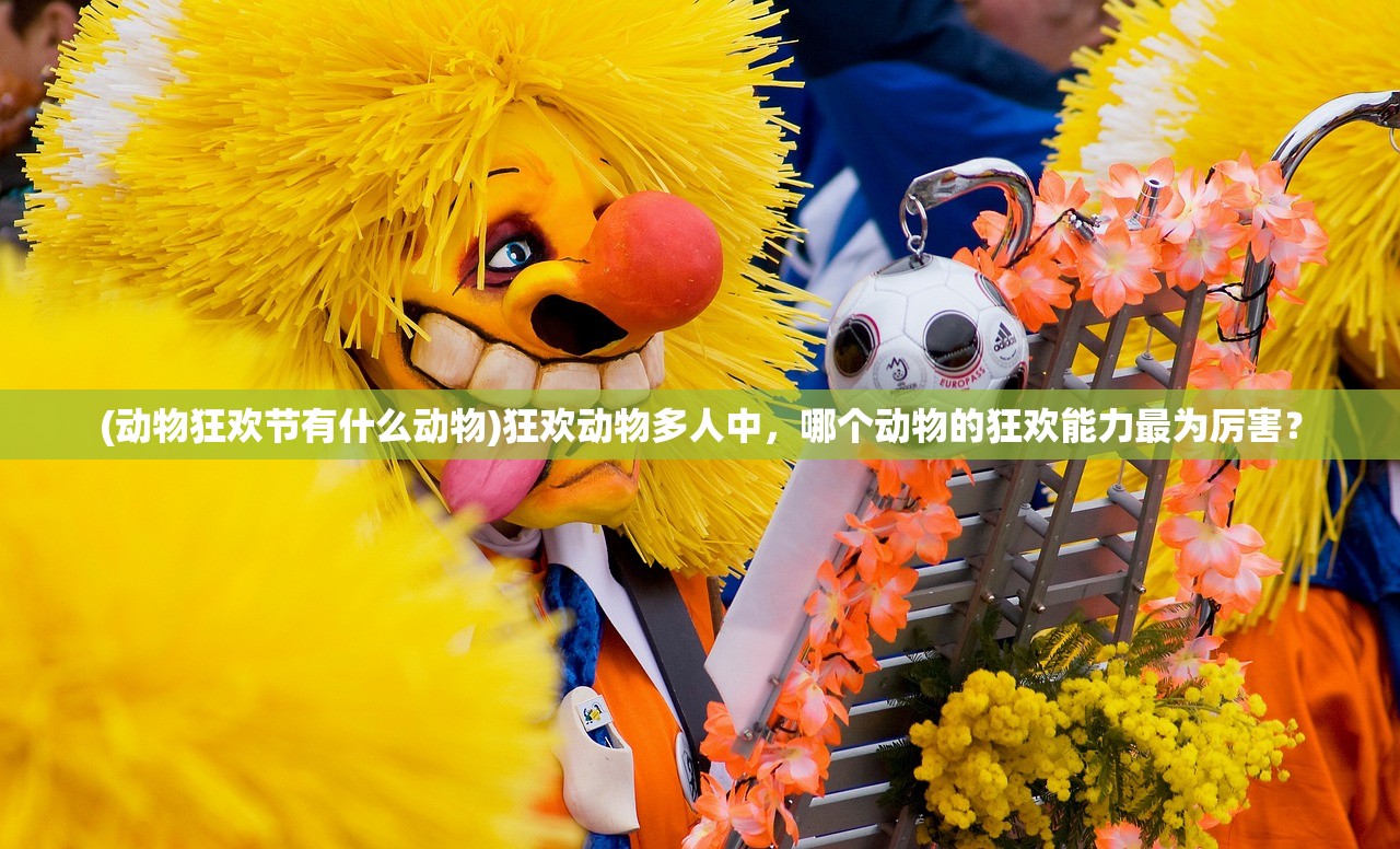 (动物狂欢节有什么动物)狂欢动物多人中，哪个动物的狂欢能力最为厉害？
