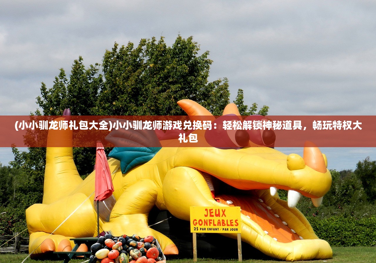 (小小驯龙师礼包大全)小小驯龙师游戏兑换码：轻松解锁神秘道具，畅玩特权大礼包
