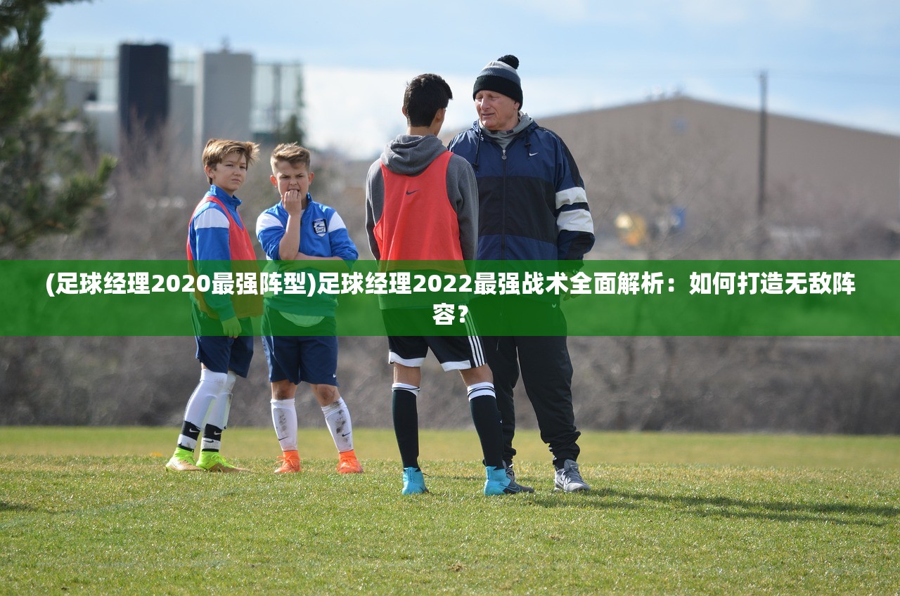 (足球经理2020最强阵型)足球经理2022最强战术全面解析：如何打造无敌阵容？