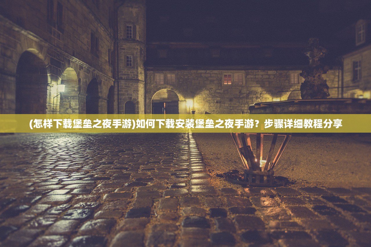 (怎样下载堡垒之夜手游)如何下载安装堡垒之夜手游？步骤详细教程分享