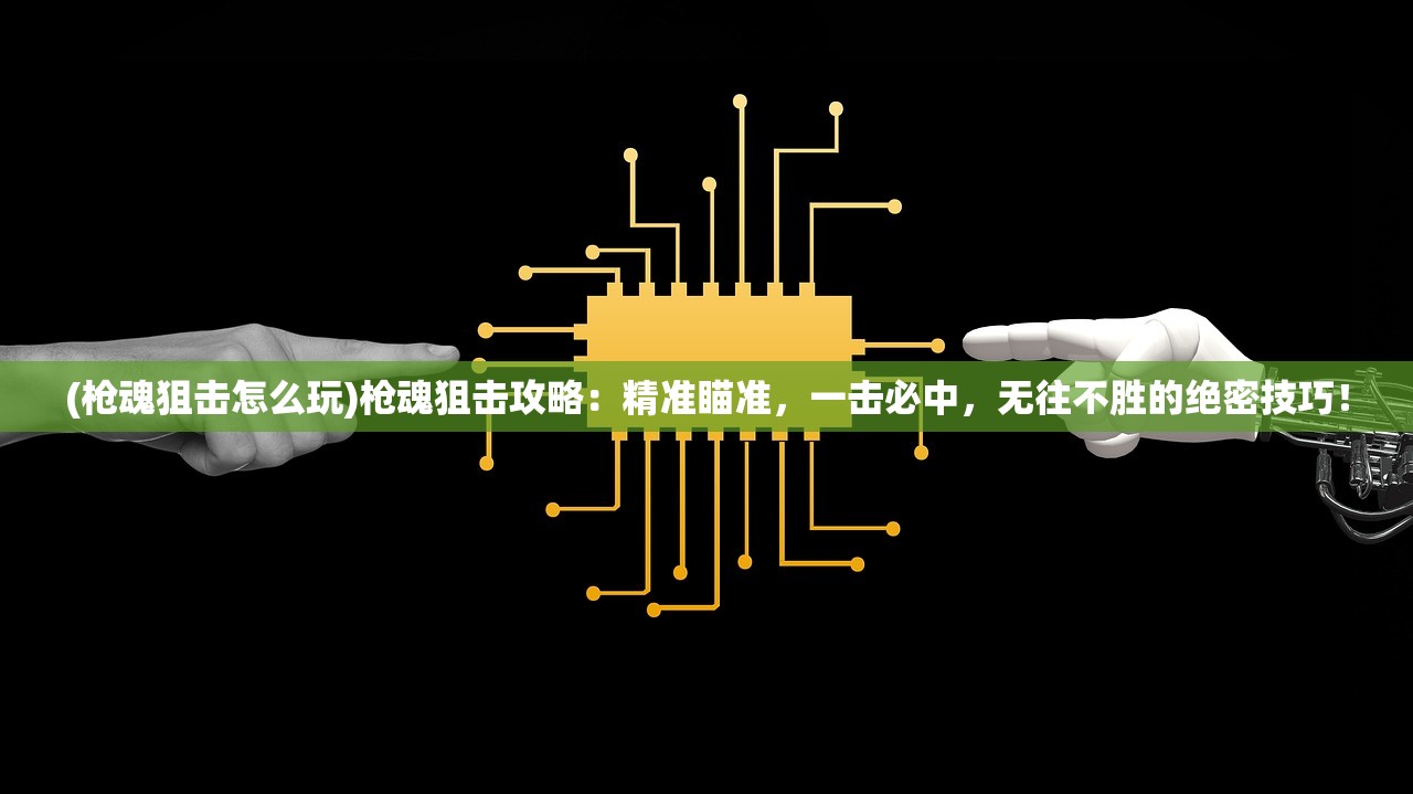 (枪魂狙击怎么玩)枪魂狙击攻略：精准瞄准，一击必中，无往不胜的绝密技巧！