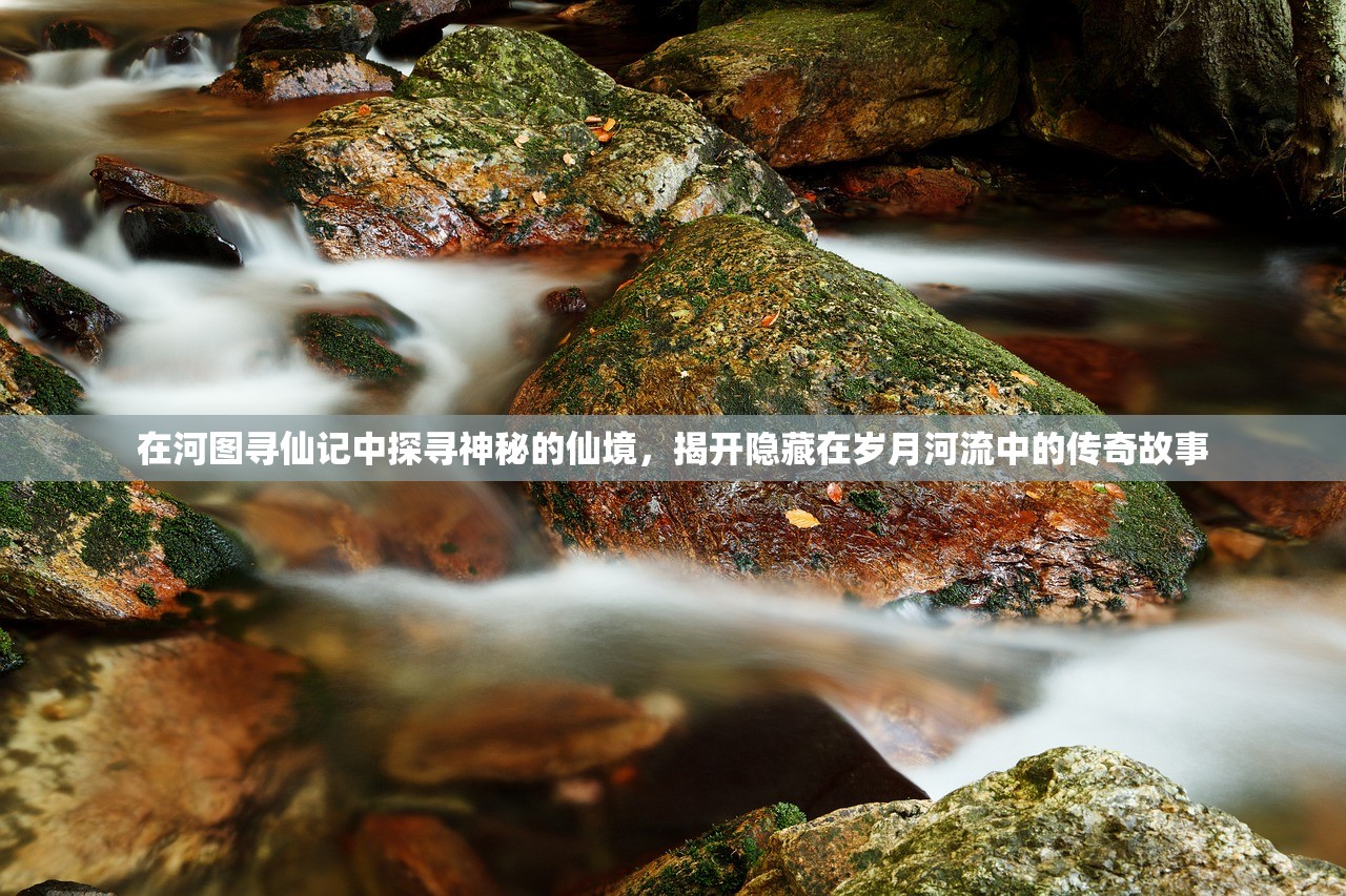 在河图寻仙记中探寻神秘的仙境,揭开隐藏在岁月河流中的传奇故事 在河图寻仙记中探寻神秘的仙境,揭开隐藏在岁月河流中的传奇故事