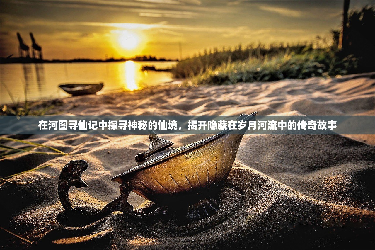 在河图寻仙记中探寻神秘的仙境,揭开隐藏在岁月河流中的传奇故事 在河图寻仙记中探寻神秘的仙境,揭开隐藏在岁月河流中的传奇故事