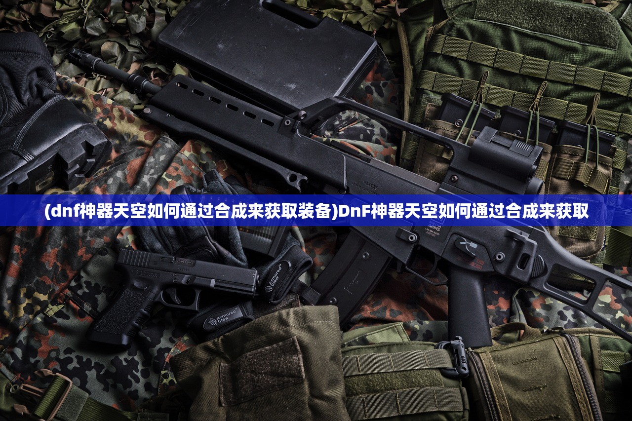 (dnf神器天空如何通过合成来获取装备)DnF神器天空如何通过合成来获取 (dnf神器天空如何通过合成来获取装备)DnF神器天空如何通过合成来获取