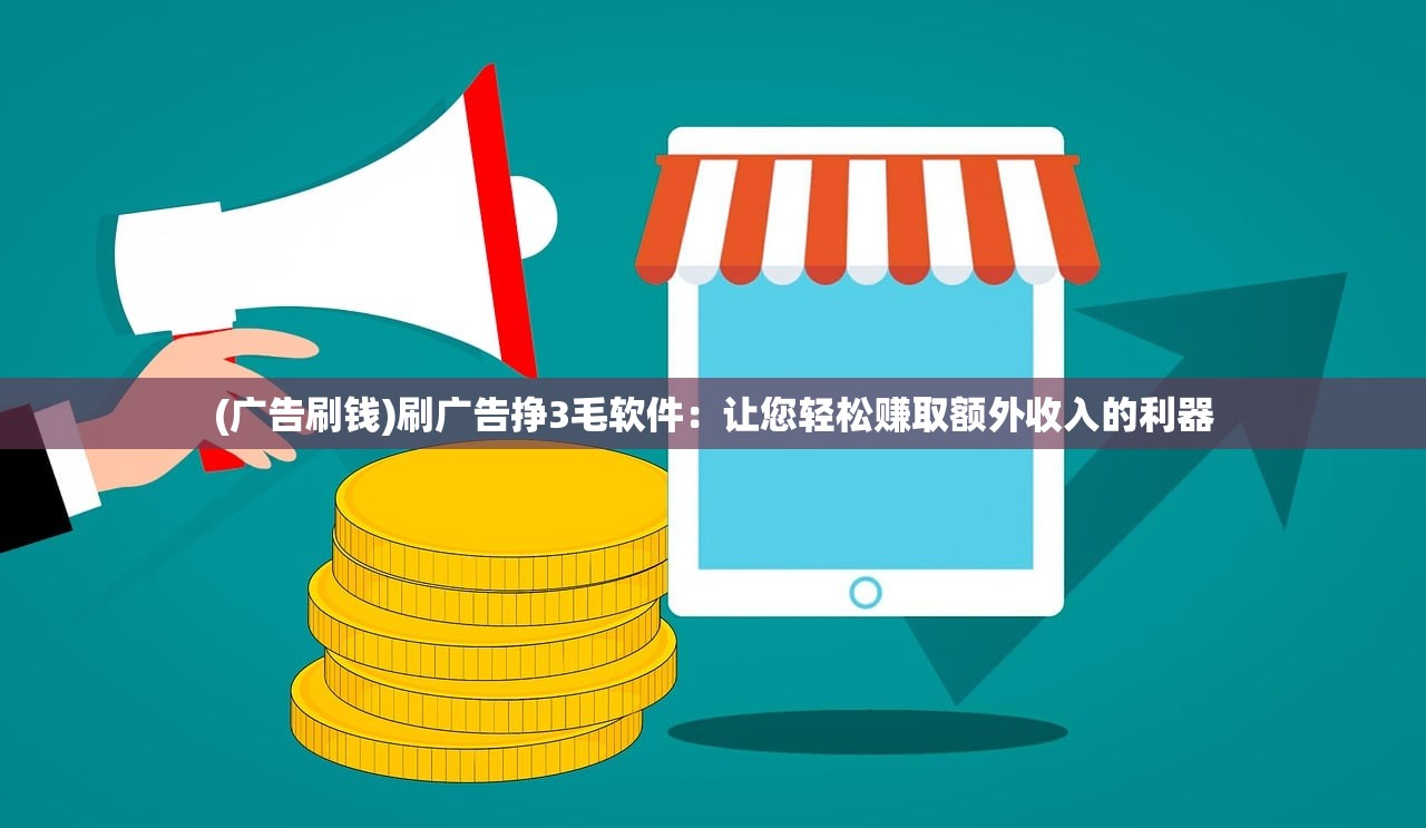 (广告刷钱)刷广告挣3毛软件:让您轻松赚取额外收入的利器 (广告刷钱)刷广告挣3毛软件:让您轻松赚取额外收入的利器