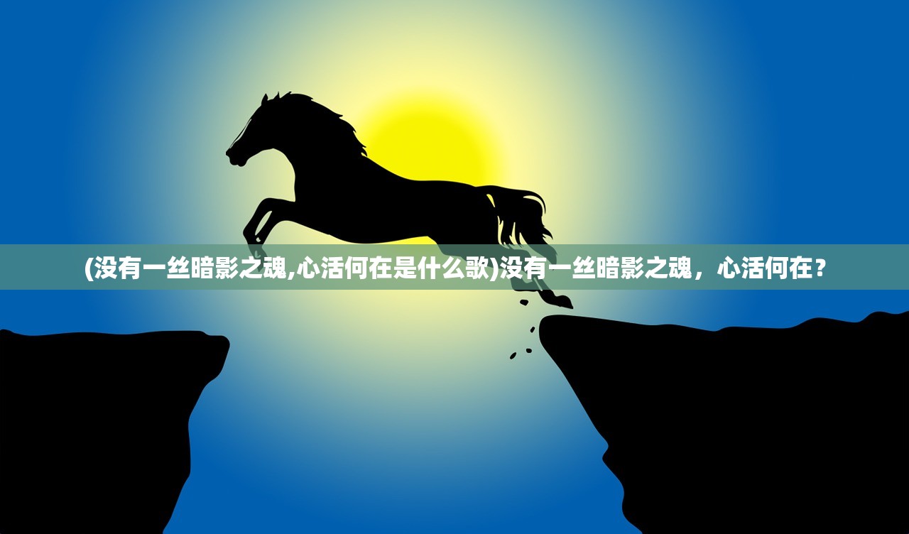 (没有一丝暗影之魂,心活何在是什么歌)没有一丝暗影之魂,心活何在? (没有一丝暗影之魂,心活何在是什么歌)没有一丝暗影之魂,心活何在?