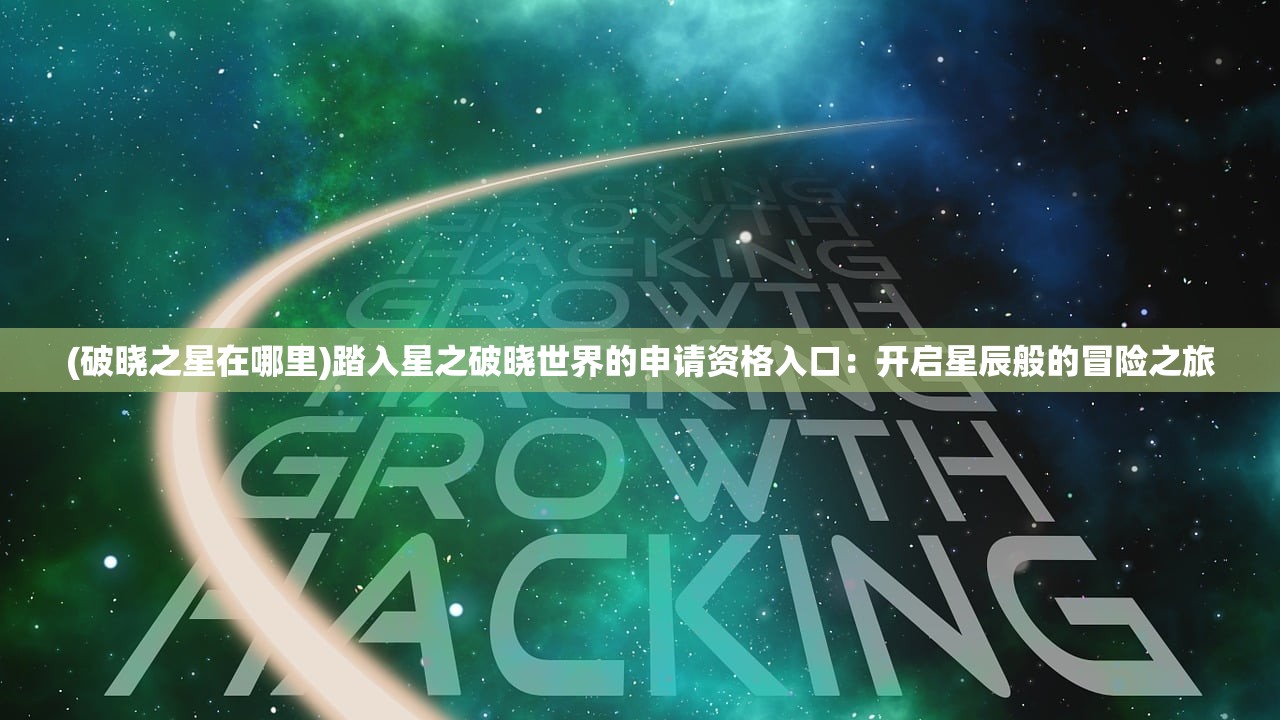 (破晓之星在哪里)踏入星之破晓世界的申请资格入口:开启星辰般的冒险之旅 (破晓之星在哪里)踏入星之破晓世界的申请资格入口:开启星辰般的冒险之旅