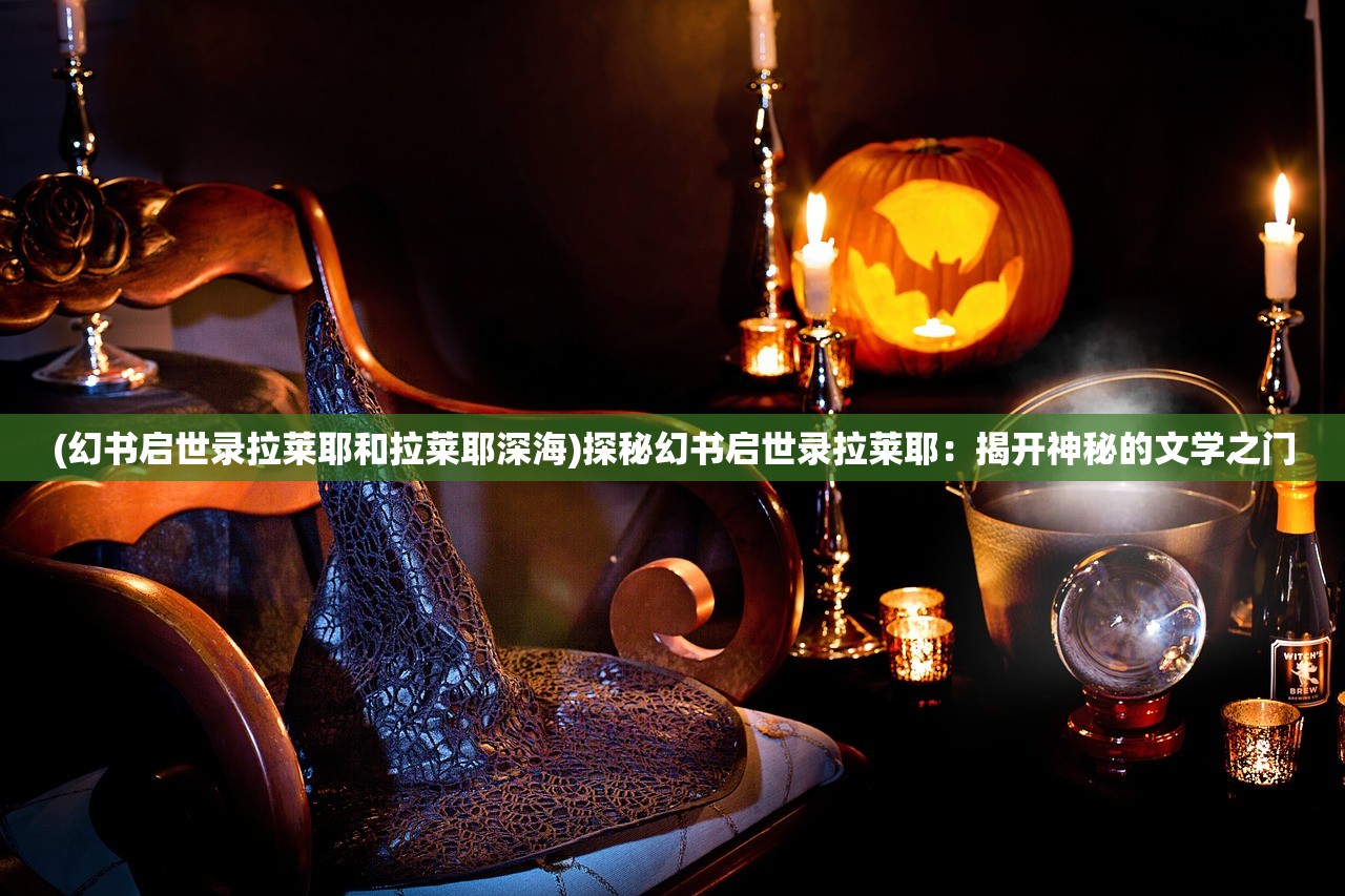 (幻书启世录拉莱耶和拉莱耶深海)探秘幻书启世录拉莱耶:揭开神秘的文学之门 (幻书启世录拉莱耶和拉莱耶深海)探秘幻书启世录拉莱耶:揭开神秘的文学之门