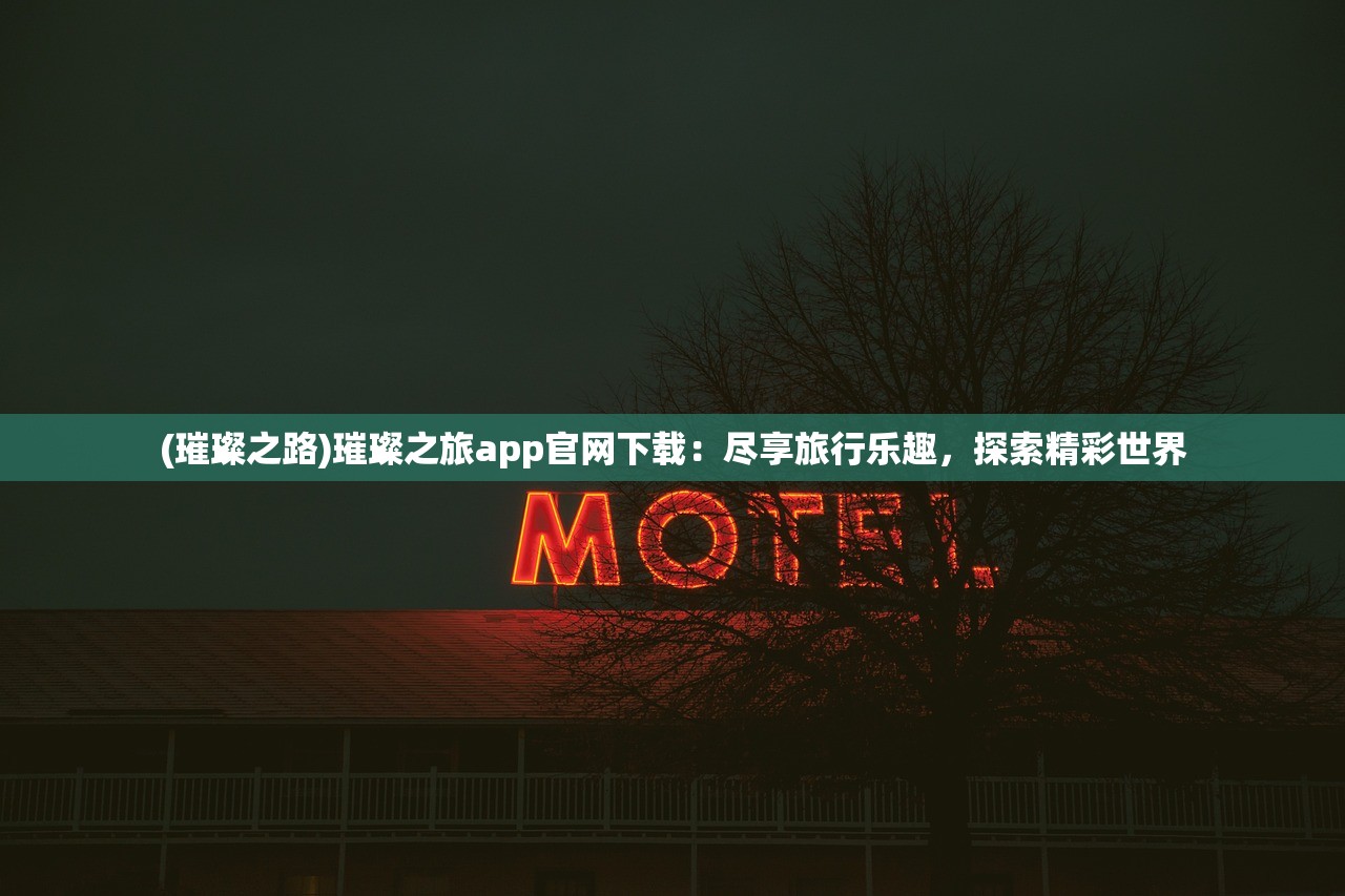 (璀璨之路)璀璨之旅app官网下载：尽享旅行乐趣，探索精彩世界