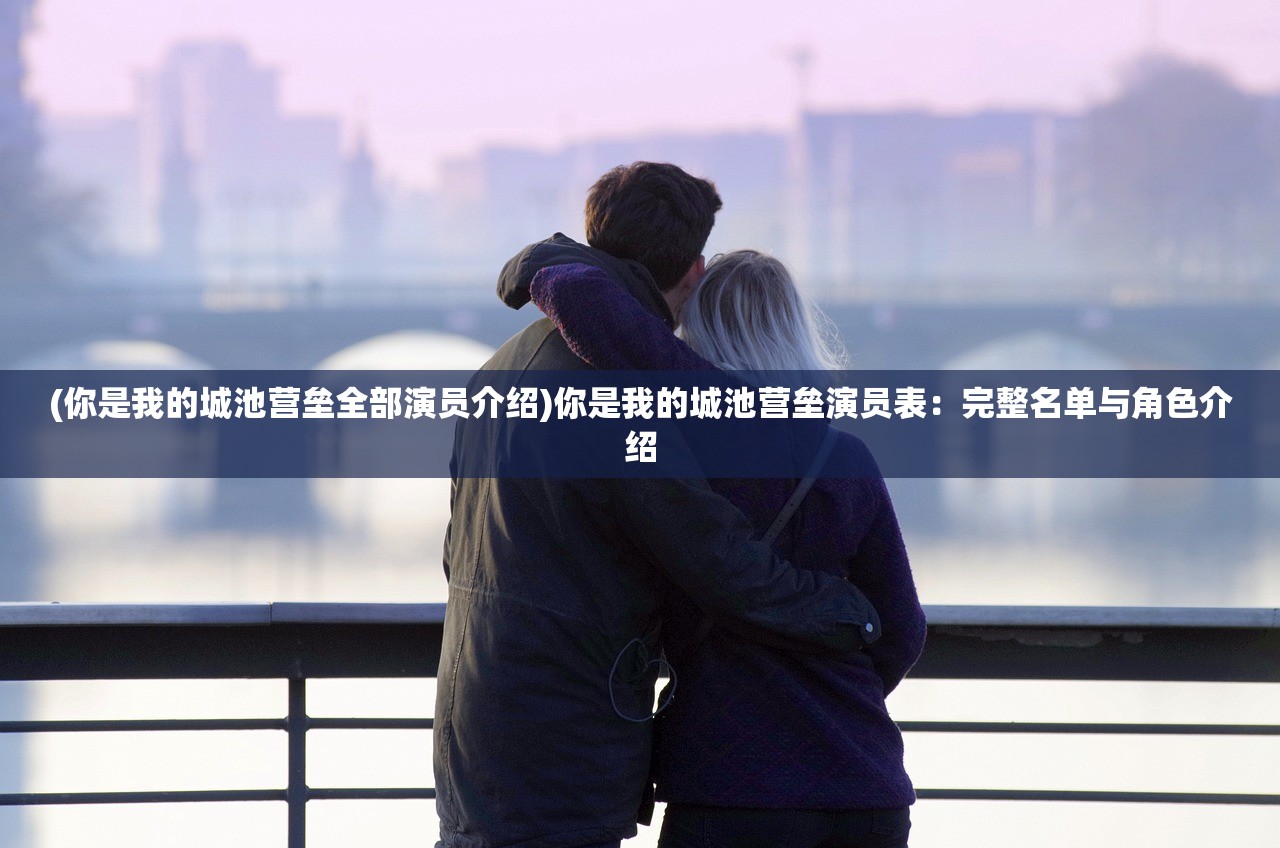 (你是我的城池营垒全部演员介绍)你是我的城池营垒演员表:完整名单与角色介绍 (你是我的城池营垒全部演员介绍)你是我的城池营垒演员表:完整名单与角色介绍
