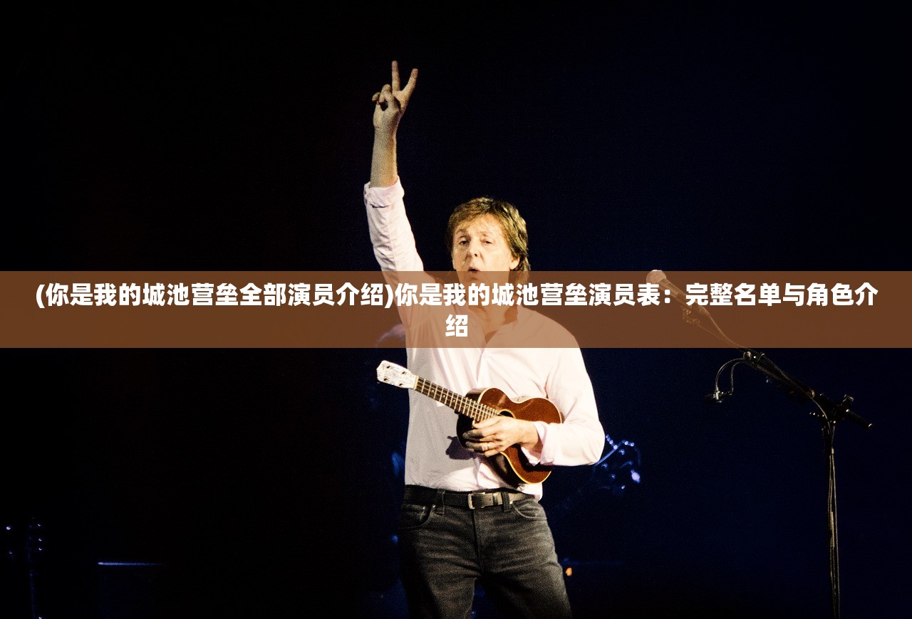 (你是我的城池营垒全部演员介绍)你是我的城池营垒演员表:完整名单与角色介绍 (你是我的城池营垒全部演员介绍)你是我的城池营垒演员表:完整名单与角色介绍