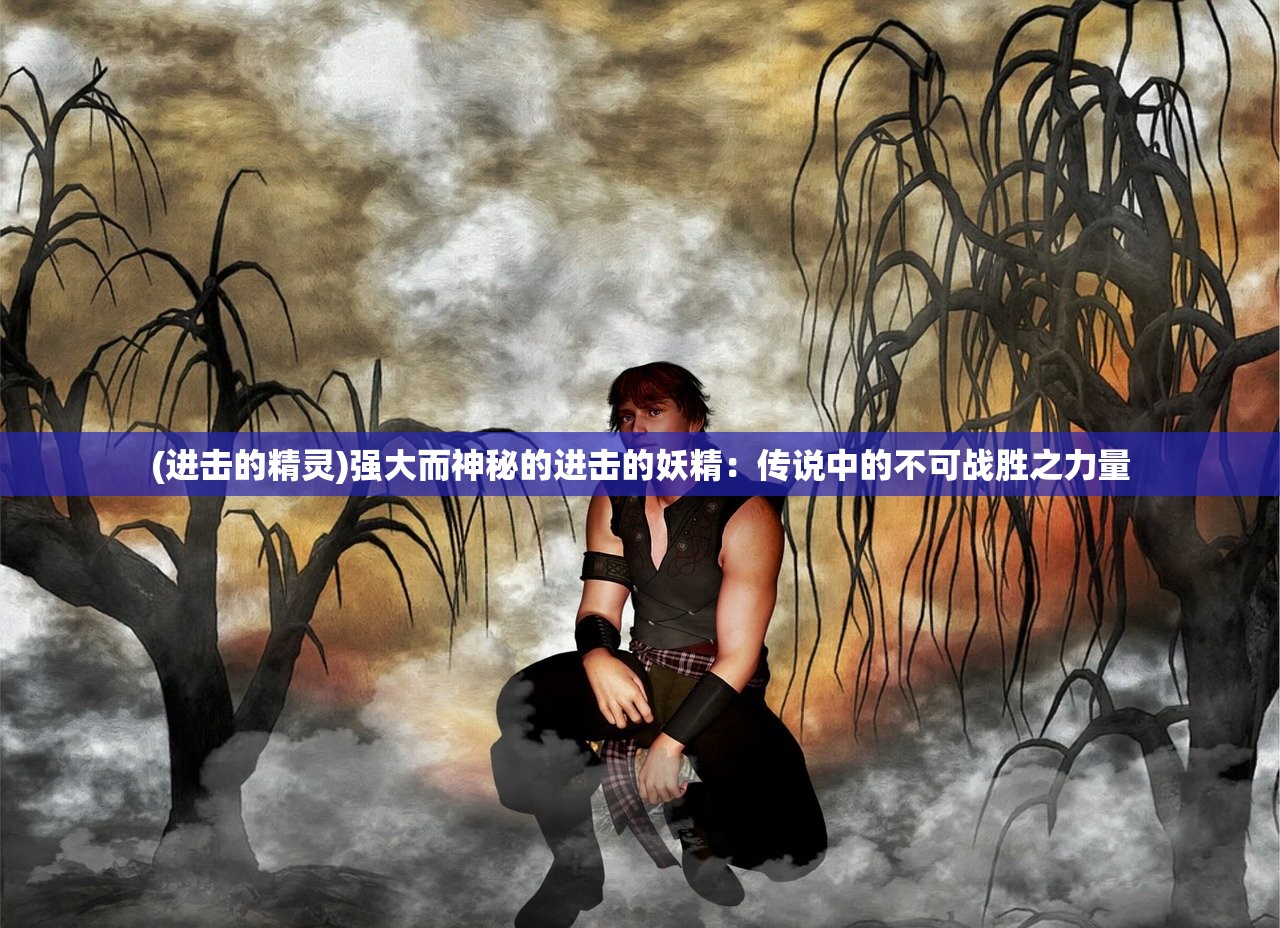 (进击的精灵)强大而神秘的进击的妖精：传说中的不可战胜之力量