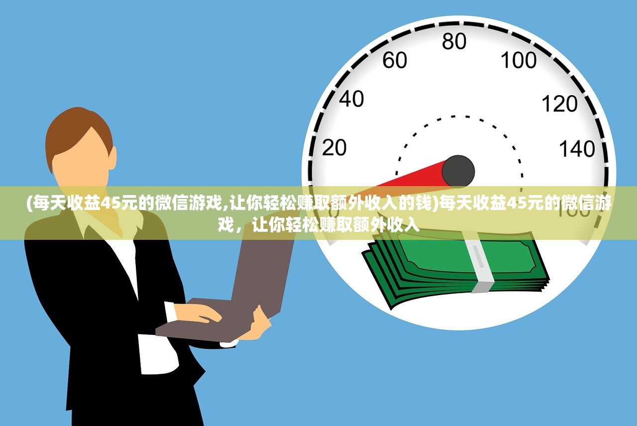 (每天收益45元的微信游戏,让你轻松赚取额外收入的钱)每天收益45元的微信游戏，让你轻松赚取额外收入