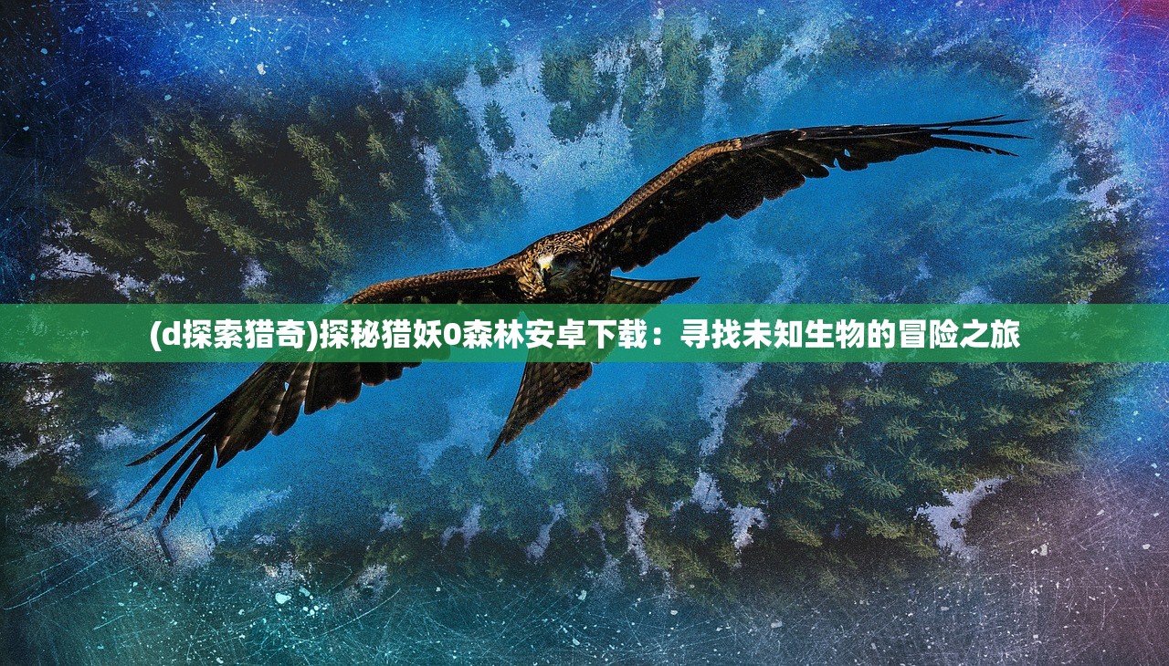 (d探索猎奇)探秘猎妖0森林安卓下载:寻找未知生物的冒险之旅 (d探索猎奇)探秘猎妖0森林安卓下载:寻找未知生物的冒险之旅