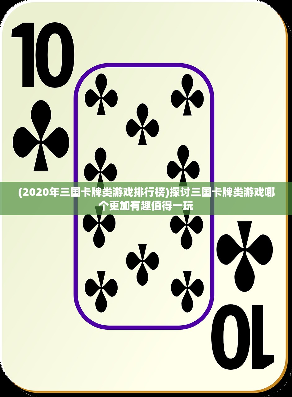 (2020年三国卡牌类游戏排行榜)探讨三国卡牌类游戏哪个更加有趣值得一玩 (2020年三国卡牌类游戏排行榜)探讨三国卡牌类游戏哪个更加有趣值得一玩