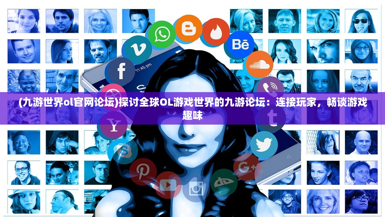 (九游世界ol官网论坛)探讨全球OL游戏世界的九游论坛:连接玩家,畅谈游戏趣味 (九游世界ol官网论坛)探讨全球OL游戏世界的九游论坛:连接玩家,畅谈游戏趣味