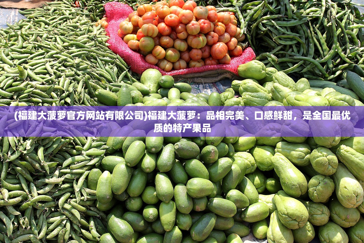 (福建大菠萝官方网站有限公司)福建大菠萝:品相完美、口感鲜甜,是全国最优质的特产果品 (福建大菠萝官方网站有限公司)福建大菠萝:品相完美、口感鲜甜,是全国最优质的特产果品