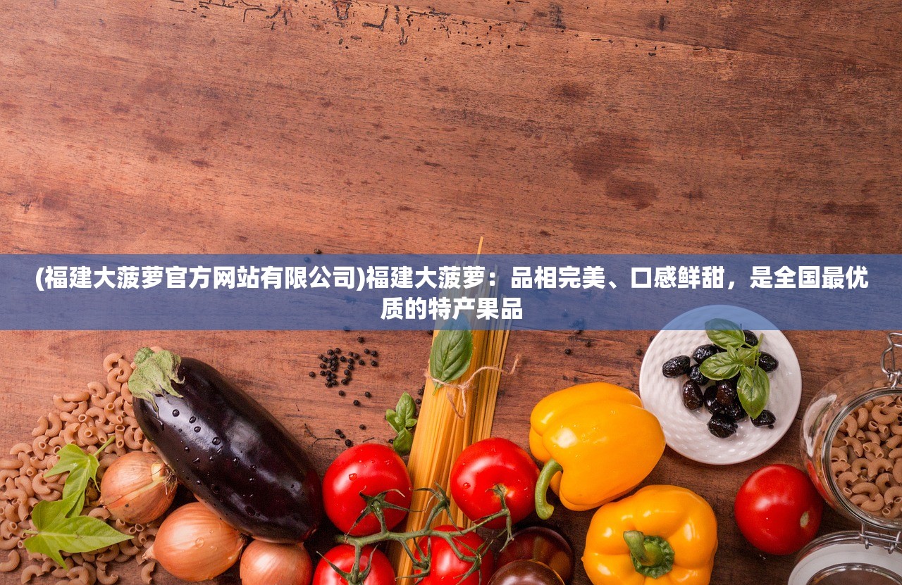 (福建大菠萝官方网站有限公司)福建大菠萝:品相完美、口感鲜甜,是全国最优质的特产果品 (福建大菠萝官方网站有限公司)福建大菠萝:品相完美、口感鲜甜,是全国最优质的特产果品