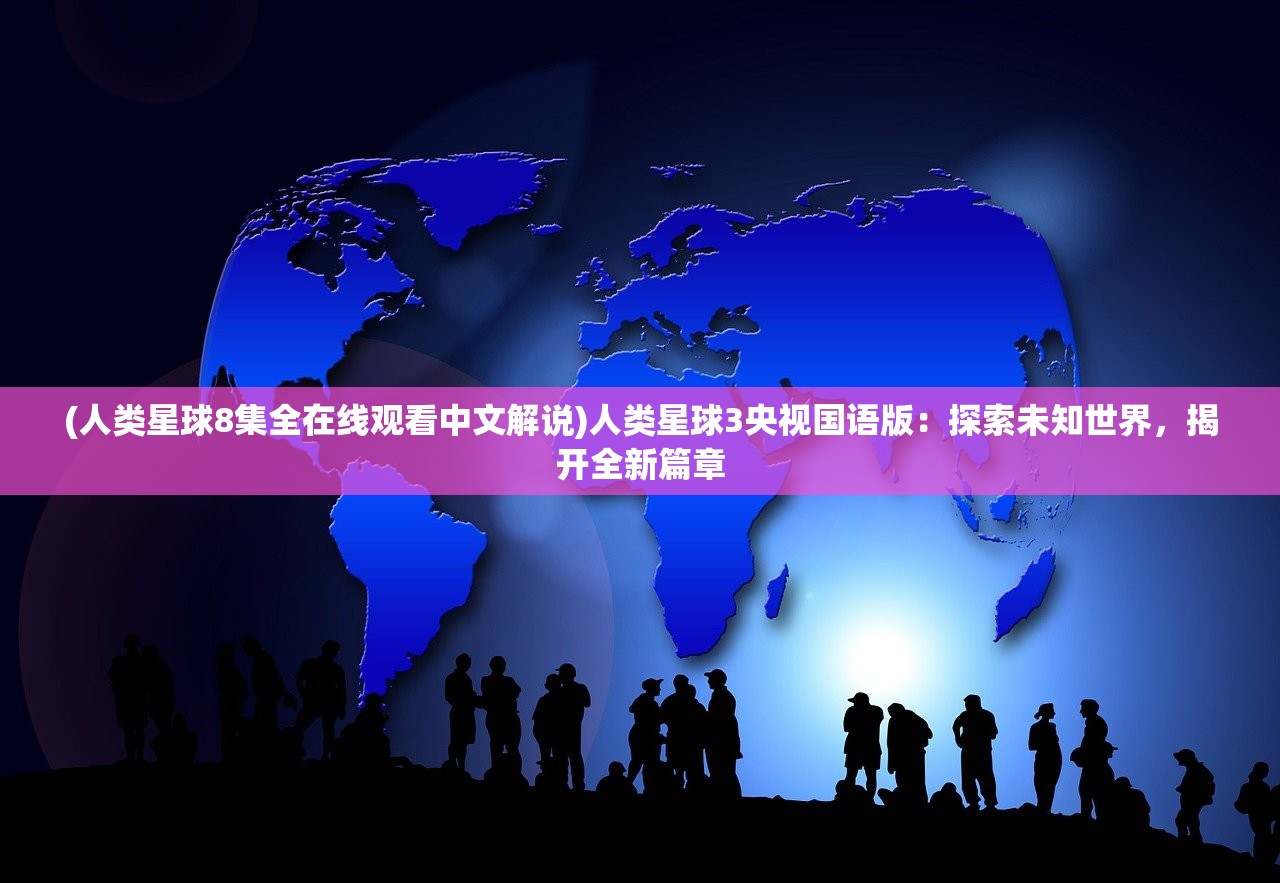 (人类星球8集全在线观看中文解说)人类星球3央视国语版:探索未知世界,揭开全新篇章 (人类星球8集全在线观看中文解说)人类星球3央视国语版:探索未知世界,揭开全新篇章