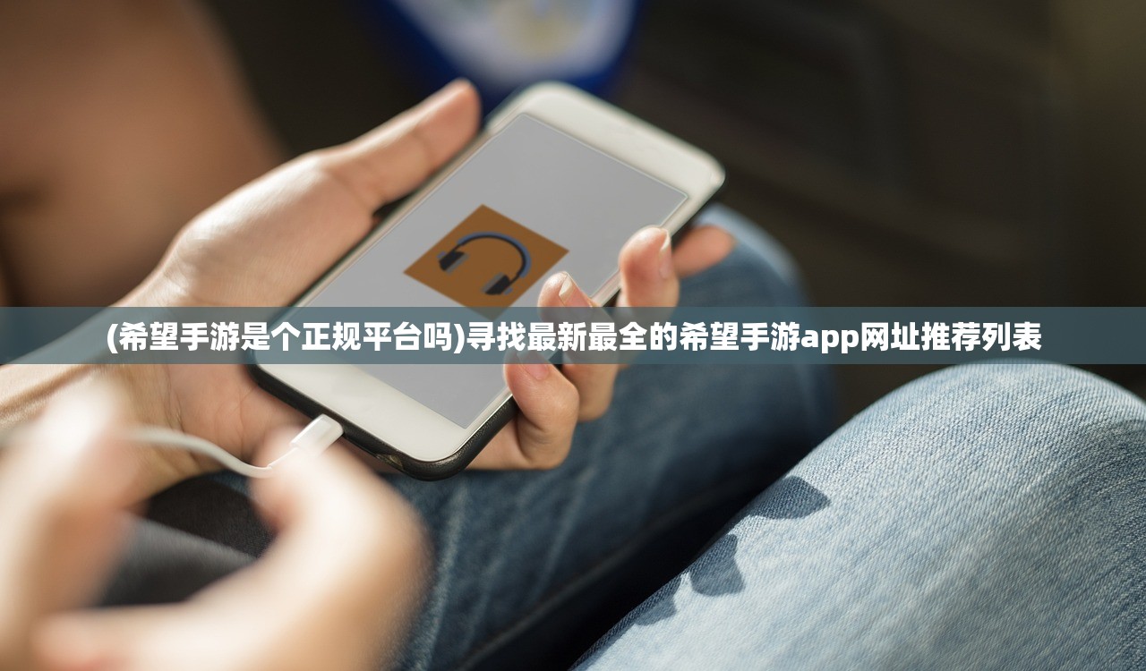 (希望手游是个正规平台吗)寻找最新最全的希望手游app网址推荐列表