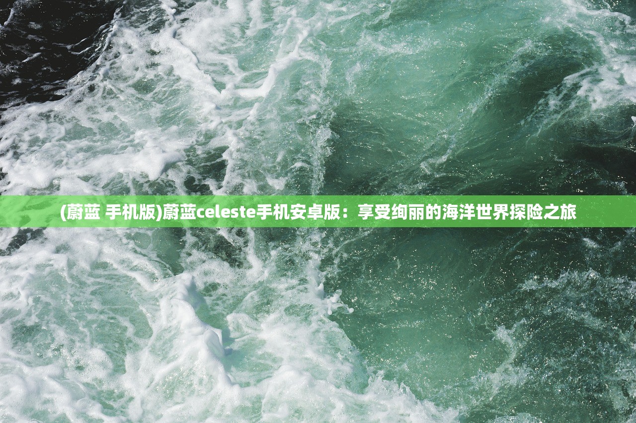 (蔚蓝 手机版)蔚蓝celeste手机安卓版:享受绚丽的海洋世界探险之旅 (蔚蓝 手机版)蔚蓝celeste手机安卓版:享受绚丽的海洋世界探险之旅
