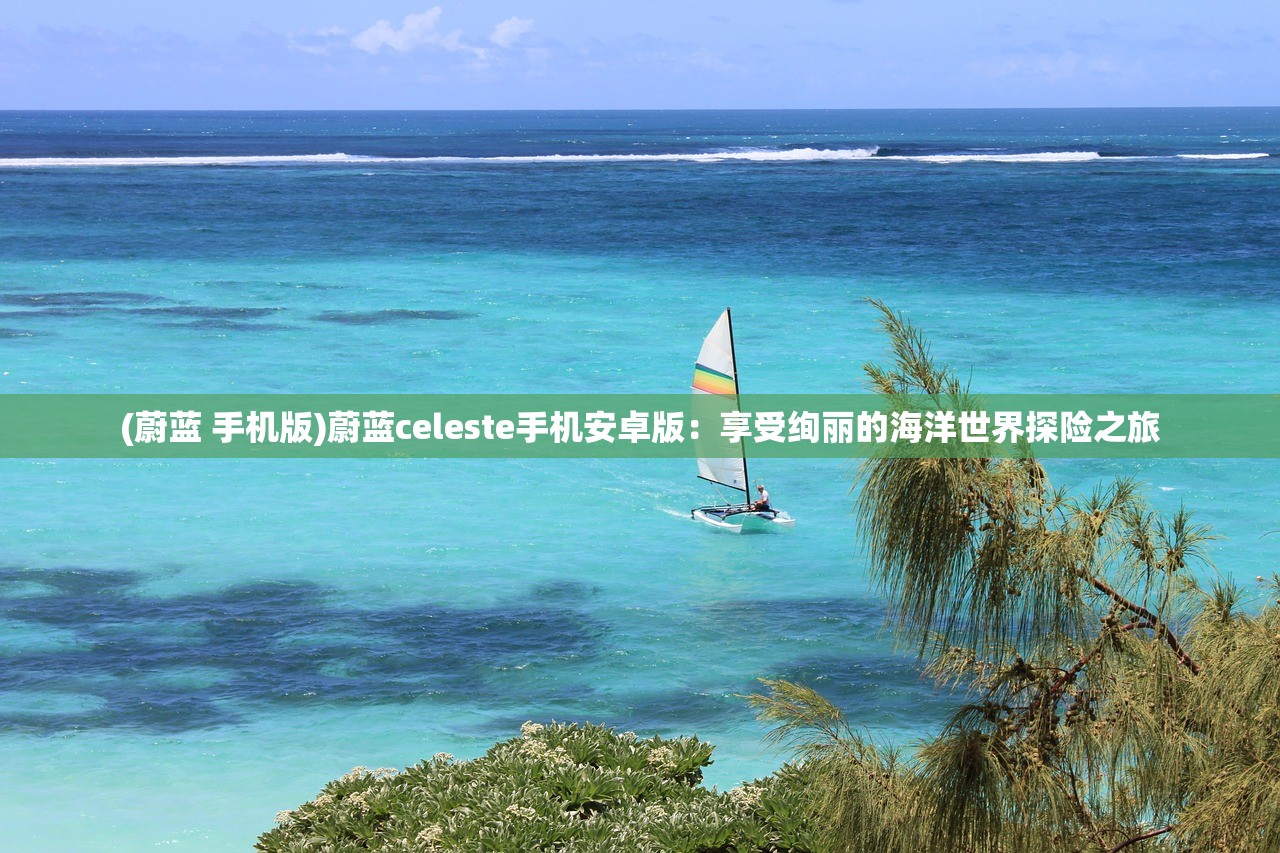 (蔚蓝 手机版)蔚蓝celeste手机安卓版:享受绚丽的海洋世界探险之旅 (蔚蓝 手机版)蔚蓝celeste手机安卓版:享受绚丽的海洋世界探险之旅