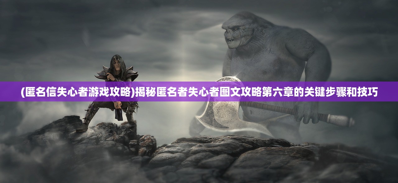 (匿名信失心者游戏攻略)揭秘匿名者失心者图文攻略第六章的关键步骤和技巧