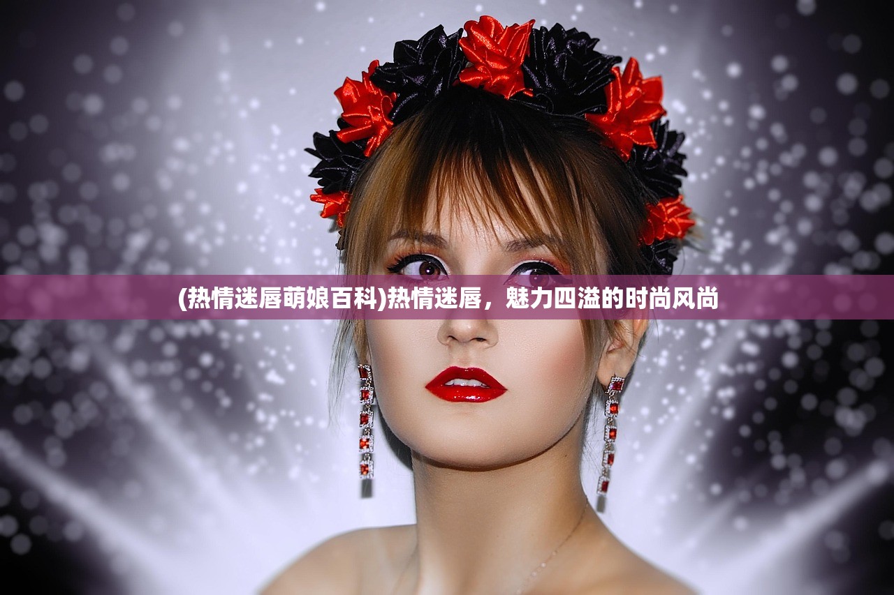 (热情迷唇萌娘百科)热情迷唇,魅力四溢的时尚风尚 (热情迷唇萌娘百科)热情迷唇,魅力四溢的时尚风尚