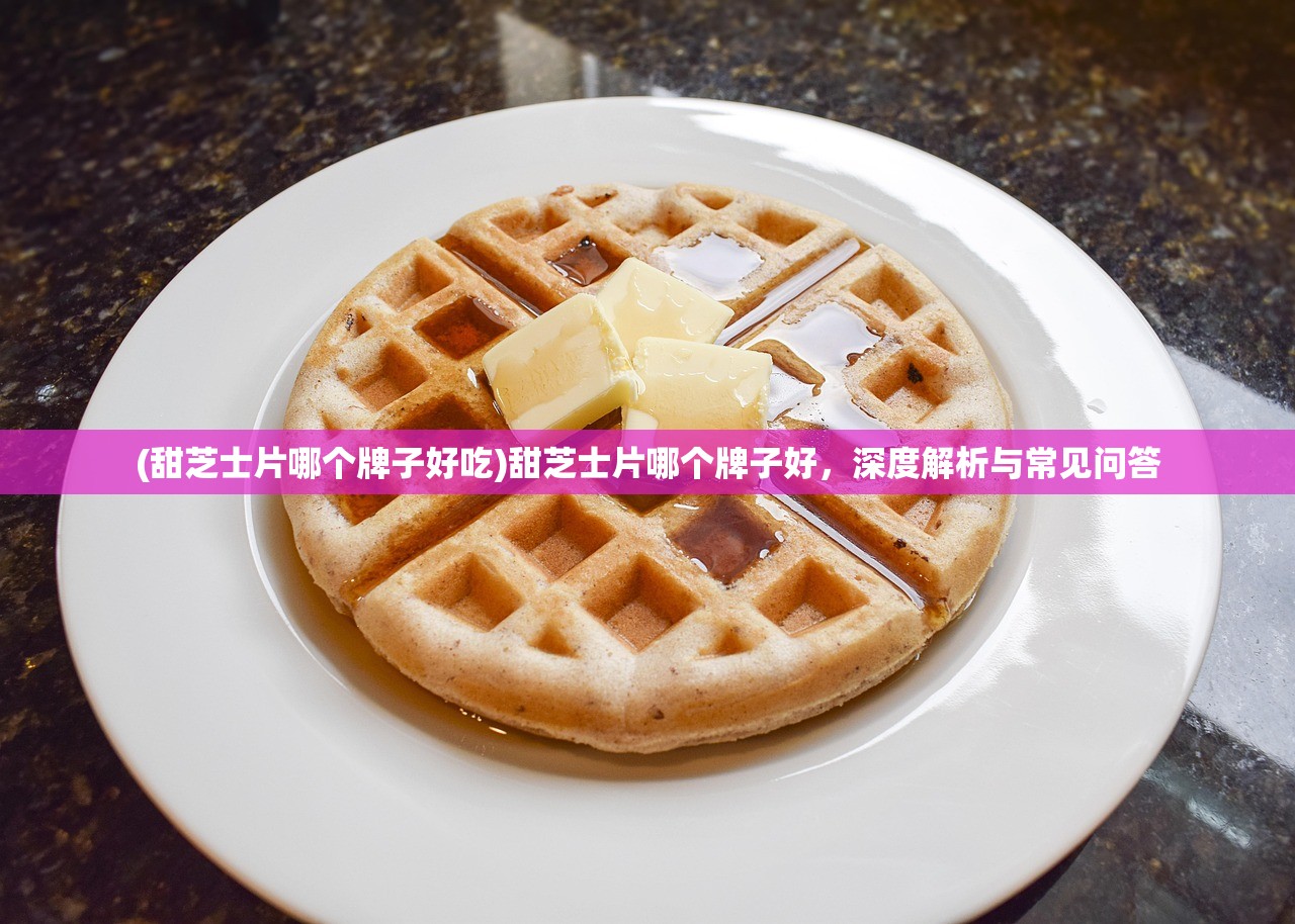 (甜芝士片哪个牌子好吃)甜芝士片哪个牌子好,深度解析与常见问答 (甜芝士片哪个牌子好吃)甜芝士片哪个牌子好,深度解析与常见问答
