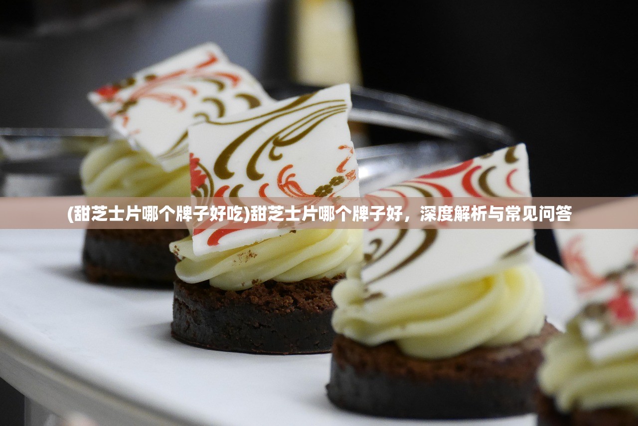 (甜芝士片哪个牌子好吃)甜芝士片哪个牌子好,深度解析与常见问答 (甜芝士片哪个牌子好吃)甜芝士片哪个牌子好,深度解析与常见问答