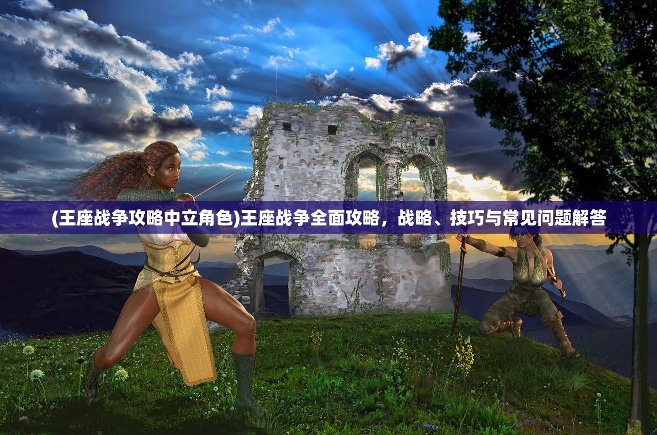 (王座战争攻略中立角色)王座战争全面攻略,战略、技巧与常见问题解答 (王座战争攻略中立角色)王座战争全面攻略,战略、技巧与常见问题解答