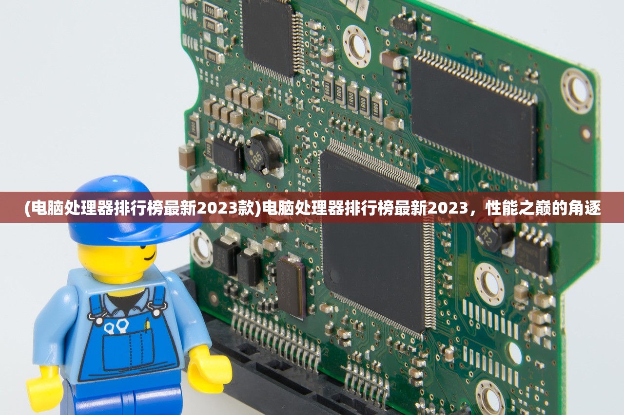 (电脑处理器排行榜最新2023款)电脑处理器排行榜最新2023,性能之巅的角逐 (电脑处理器排行榜最新2023款)电脑处理器排行榜最新2023,性能之巅的角逐